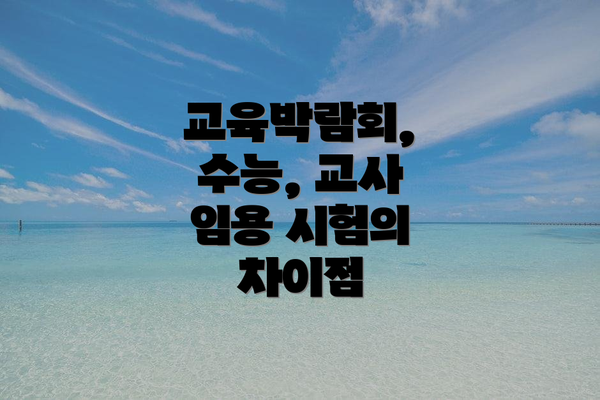 교육박람회, 수능, 교사 임용 시험의 차이점