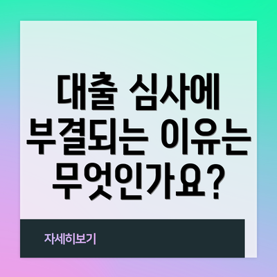 대출 심사에 부결되는 이유는 무엇인가요?